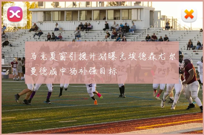 马竞夏窗引援计划曝光埃德森尤尔曼德成中场补强目标