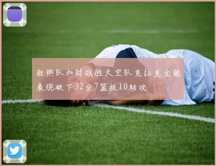 狂热队加时战胜天空队克拉克全能表现砍下32分7篮板10助攻