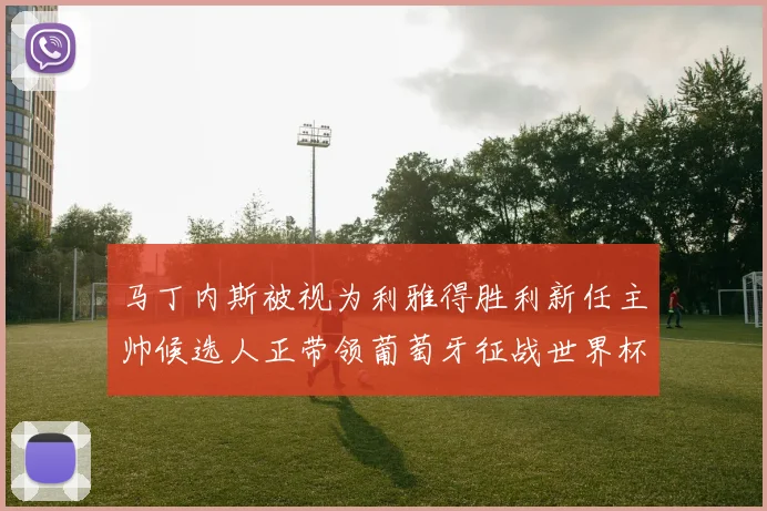马丁内斯被视为利雅得胜利新任主帅候选人正带领葡萄牙征战世界杯