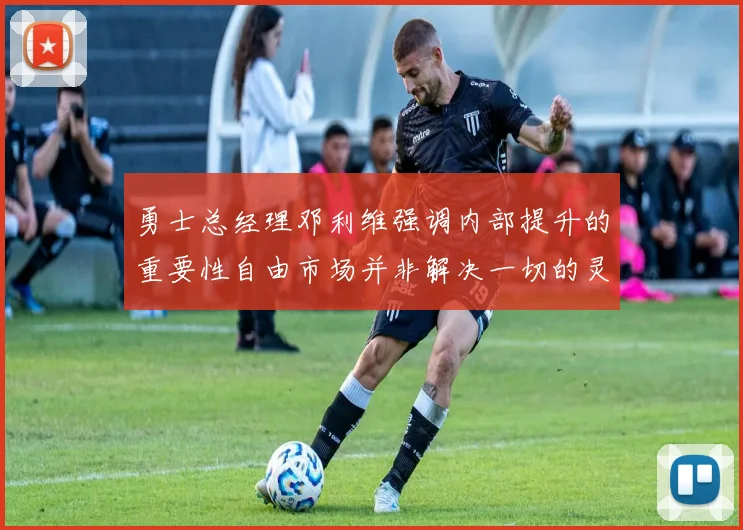 勇士总经理邓利维强调内部提升的重要性自由市场并非解决一切的灵丹妙药