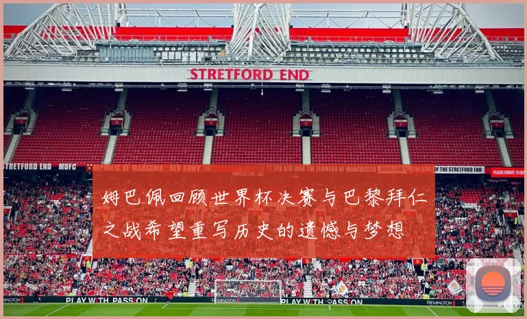姆巴佩回顾世界杯决赛与巴黎拜仁之战希望重写历史的遗憾与梦想