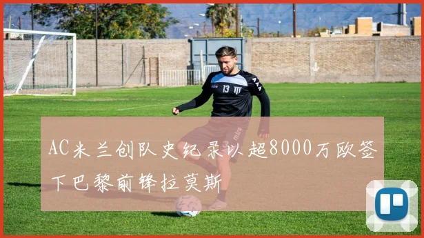 AC米兰创队史纪录以超8000万欧签下巴黎前锋拉莫斯