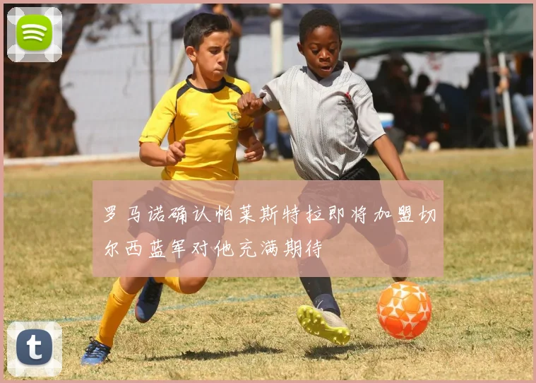 罗马诺确认帕莱斯特拉即将加盟切尔西蓝军对他充满期待