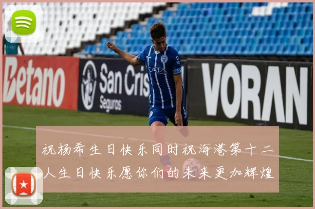 祝杨希生日快乐同时祝海港第十二人生日快乐愿你们的未来更加辉煌绚烂
