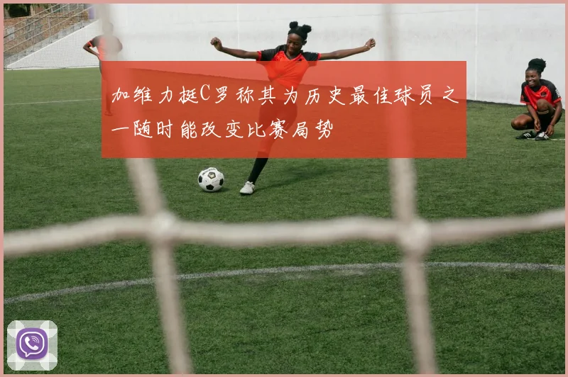 加维力挺C罗称其为历史最佳球员之一随时能改变比赛局势