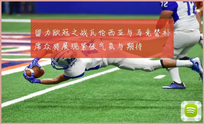 留力欧冠之战瓦伦西亚与马竞替补席众将展现紧张气氛与期待