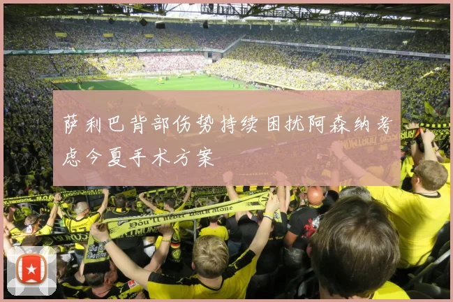 萨利巴背部伤势持续困扰阿森纳考虑今夏手术方案
