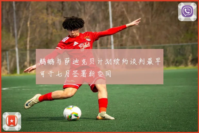 鹈鹕与萨迪克贝计划续约谈判最早可于七月签署新合同