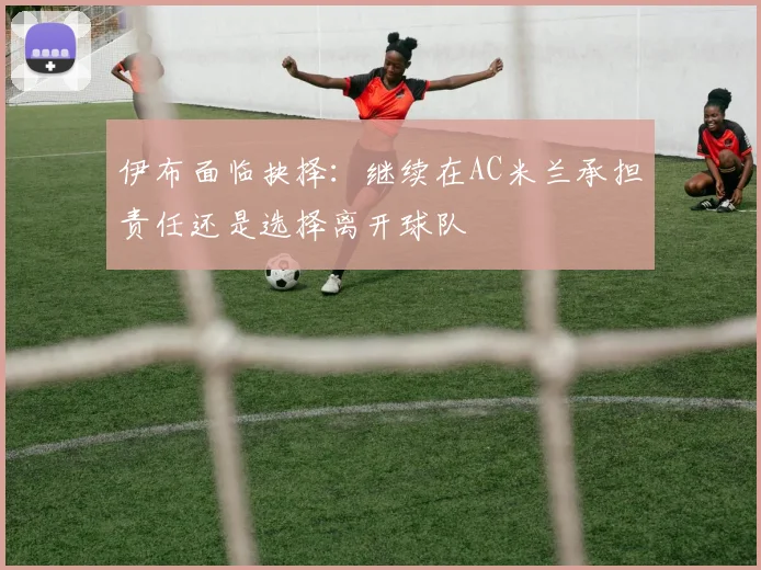 伊布面临抉择：继续在AC米兰承担责任还是选择离开球队